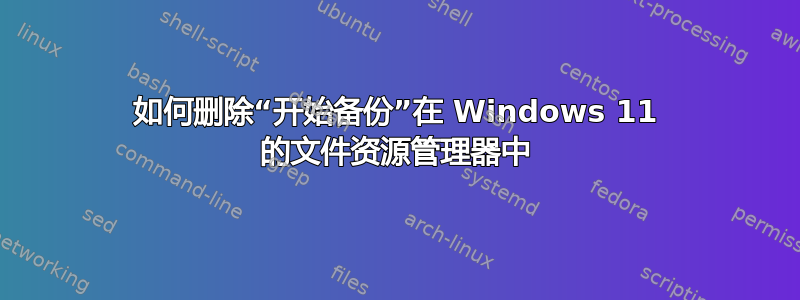 如何删除“开始备份”在 Windows 11 的文件资源管理器中