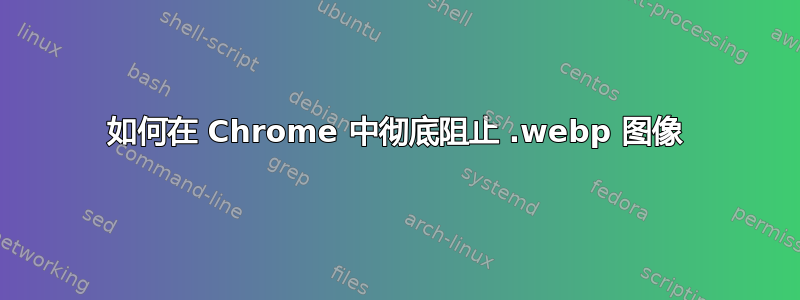 如何在 Chrome 中彻底阻止 .webp 图像