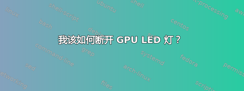 我该如何断开 GPU LED 灯？