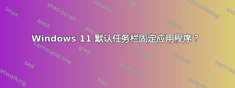 Windows 11 默认任务栏固定应用程序？