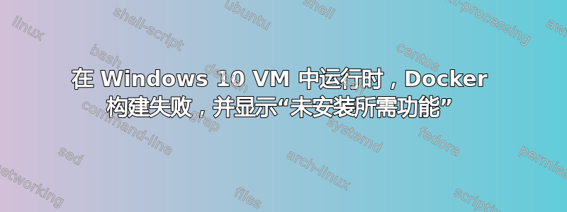 在 Windows 10 VM 中运行时，Docker 构建失败，并显示“未安装所需功能”