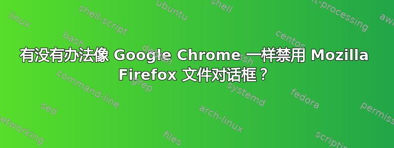 有没有办法像 Google Chrome 一样禁用 Mozilla Firefox 文件对话框？