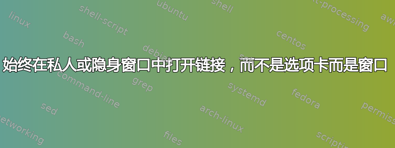 始终在私人或隐身窗口中打开链接，而不是选项卡而是窗口