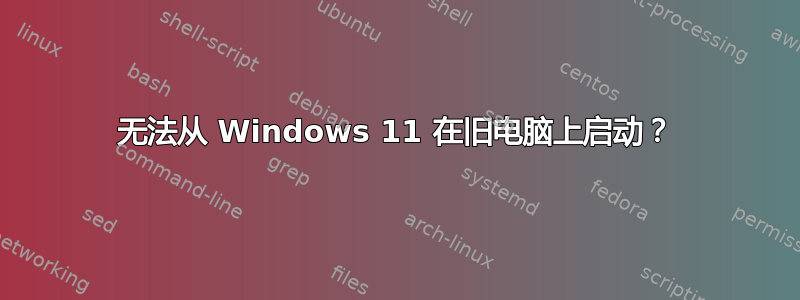 无法从 Windows 11 在旧电脑上启动？