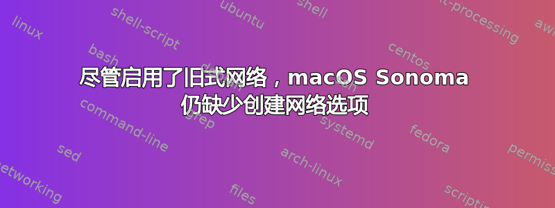 尽管启用了旧式网络，macOS Sonoma 仍缺少创建网络选项