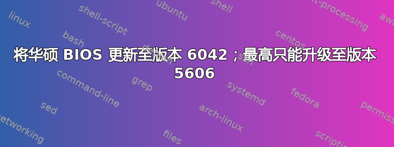 将华硕 BIOS 更新至版本 6042；最高只能升级至版本 5606