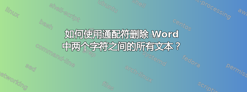 如何使用通配符删除 Word 中两个字符之间的所有文本？