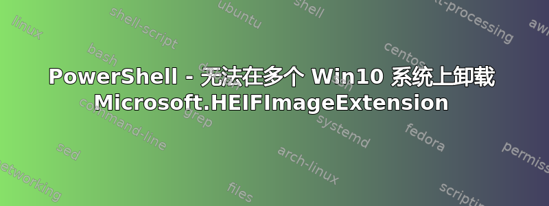 PowerShell - 无法在多个 Win10 系统上卸载 Microsoft.HEIFImageExtension