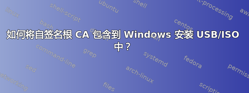 如何将自签名根 CA 包含到 Windows 安装 USB/ISO 中？