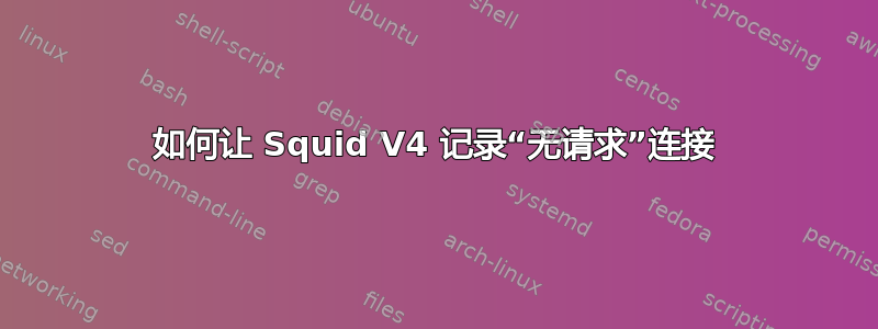 如何让 Squid V4 记录“无请求”连接