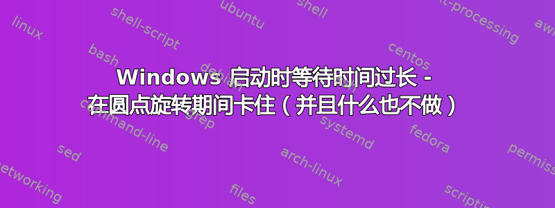 Windows 启动时等待时间过长 - 在圆点旋转期间卡住（并且什么也不做）