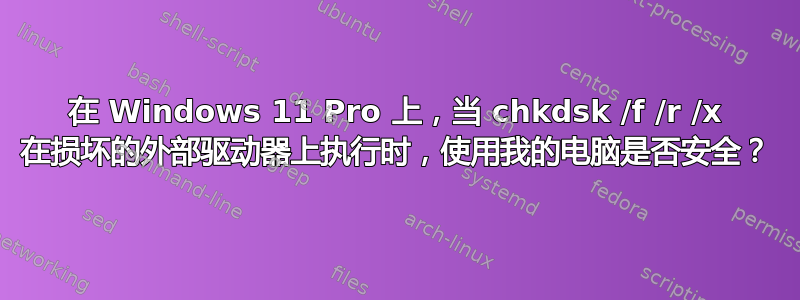 在 Windows 11 Pro 上，当 chkdsk /f /r /x 在损坏的外部驱动器上执行时，使用我的电脑是否安全？