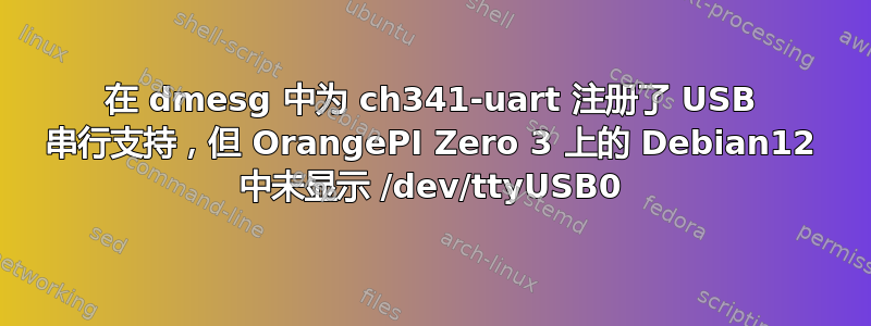 在 dmesg 中为 ch341-uart 注册了 USB 串行支持，但 OrangePI Zero 3 上的 Debian12 中未显示 /dev/ttyUSB0