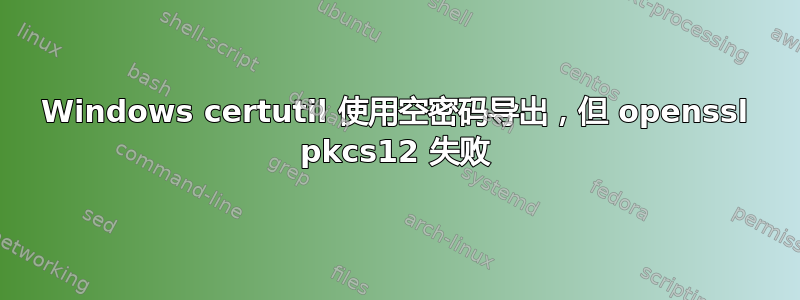 Windows certutil 使用空密码导出，但 openssl pkcs12 失败