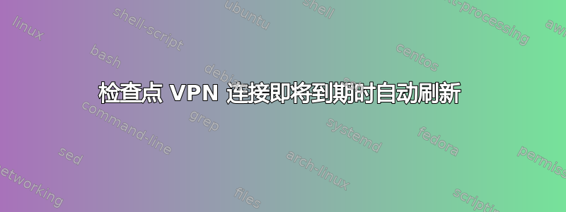 检查点 VPN 连接即将到期时自动刷新