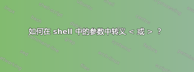 如何在 shell 中的参数中转义 < 或 > ？