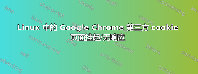 Linux 中的 Google Chrome 第三方 cookie 页面挂起/无响应