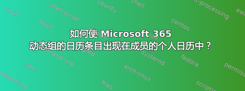 如何使 Microsoft 365 动态组的日历条目出现在成员的个人日历中？