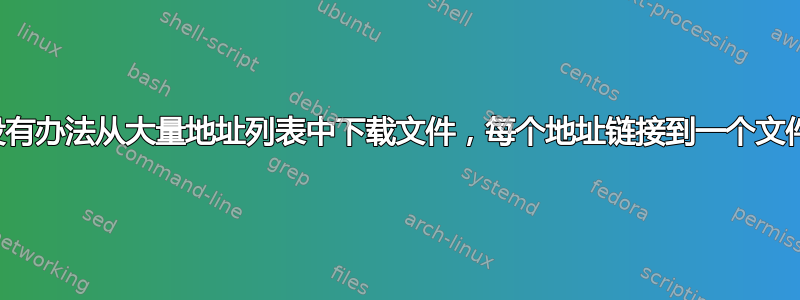 有没有办法从大量地址列表中下载文件，每个地址链接到一个文件？