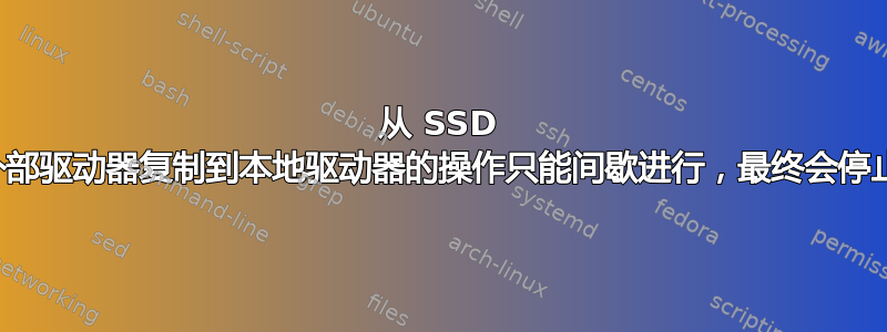 从 SSD 外部驱动器复制到本地驱动器的操作只能间歇进行，最终会停止