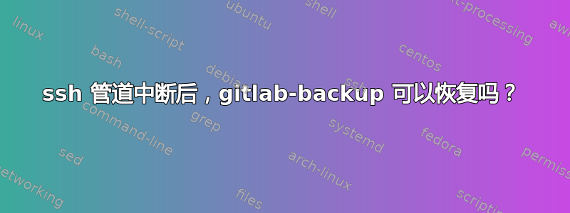 ssh 管道中断后，gitlab-backup 可以恢复吗？