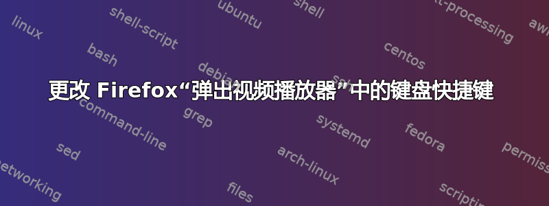 更改 Firefox“弹出视频播放器”中的键盘快捷键