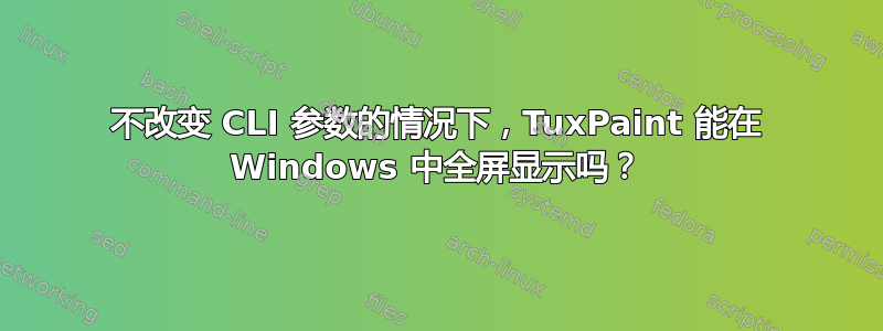 不改变 CLI 参数的情况下，TuxPaint 能在 Windows 中全屏显示吗？