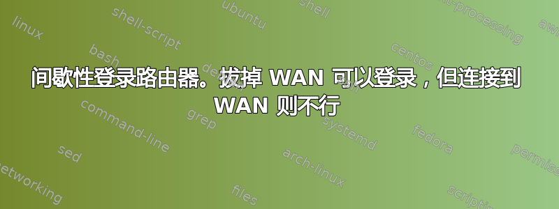 间歇性登录路由器。拔掉 WAN 可以登录，但连接到 WAN 则不行