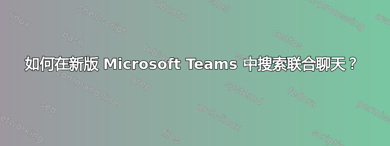 如何在新版 Microsoft Teams 中搜索联合聊天？