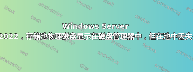 Windows Server 2022，存储池物理磁盘显示在磁盘管理器中，但在池中丢失