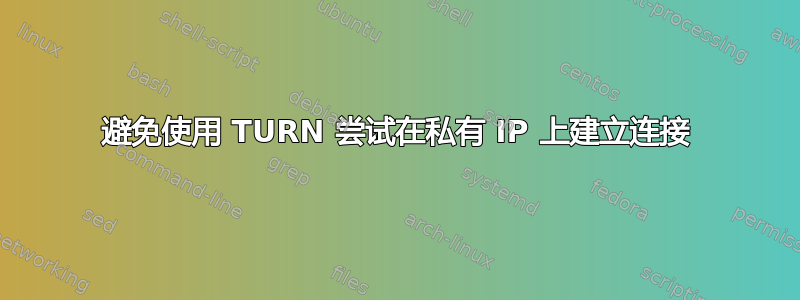 避免使用 TURN 尝试在私有 IP 上建立连接