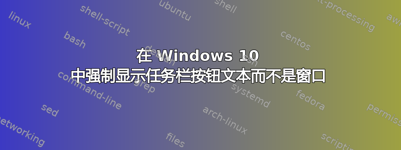 在 Windows 10 中强制显示任务栏按钮文本而不是窗口