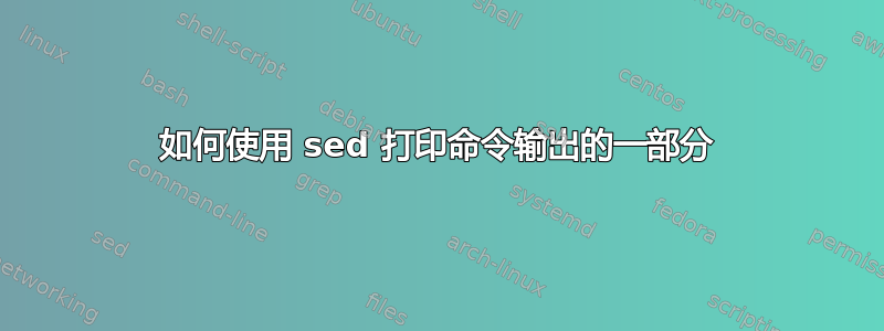 如何使用 sed 打印命令输出的一部分