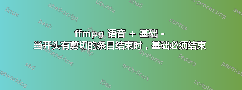 ffmpg 语音 + 基础 - 当开头有剪切的条目结束时，基础必须结束