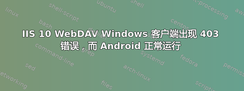 IIS 10 WebDAV Windows 客户端出现 403 错误，而 Android 正常运行