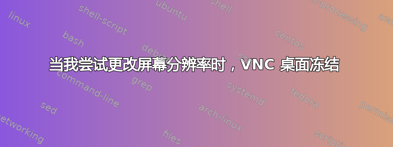 当我尝试更改屏幕分辨率时，VNC 桌面冻结