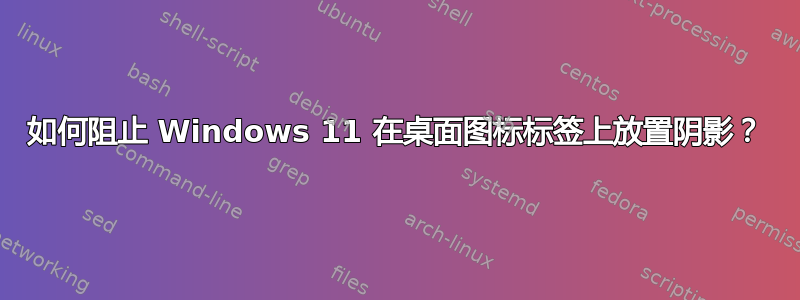 如何阻止 Windows 11 在桌面图标标签上放置阴影？