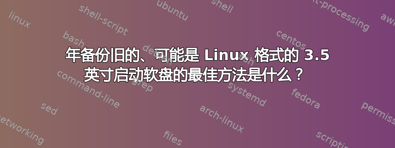 2023 年备份旧的、可能是 Linux 格式的 3.5 英寸启动软盘的最佳方法是什么？