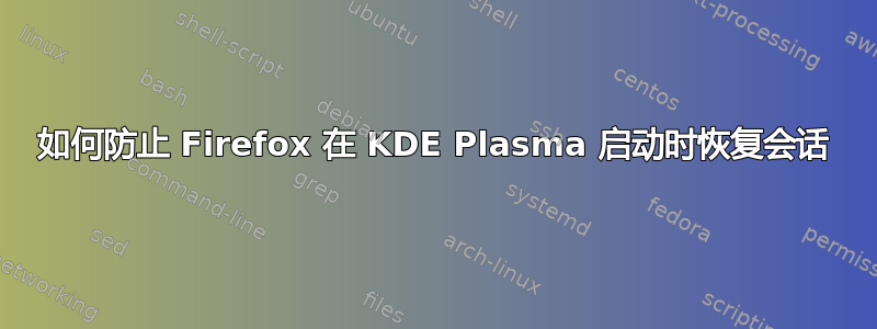 如何防止 Firefox 在 KDE Plasma 启动时恢复会话