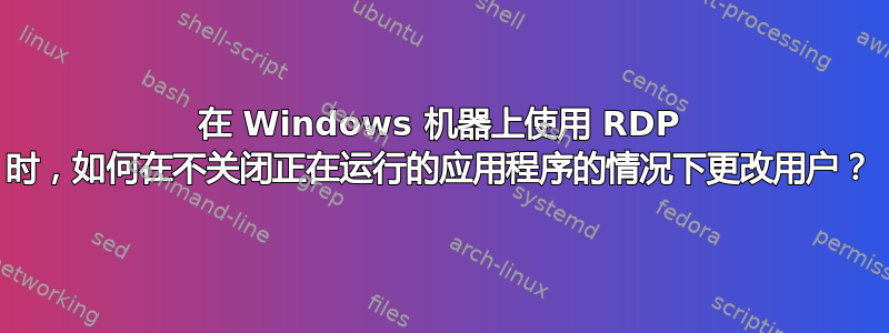 在 Windows 机器上使用 RDP 时，如何在不关闭正在运行的应用程序的情况下更改用户？