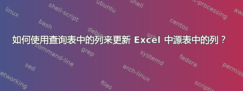 如何使用查询表中的列来更新 Excel 中源表中的列？