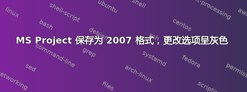 MS Project 保存为 2007 格式，更改选项呈灰色