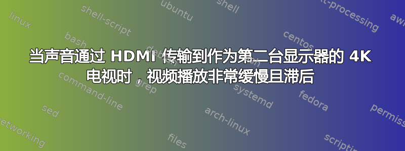 当声音通过 HDMI 传输到作为第二台显示器的 4K 电视时，视频播放非常缓慢且滞后