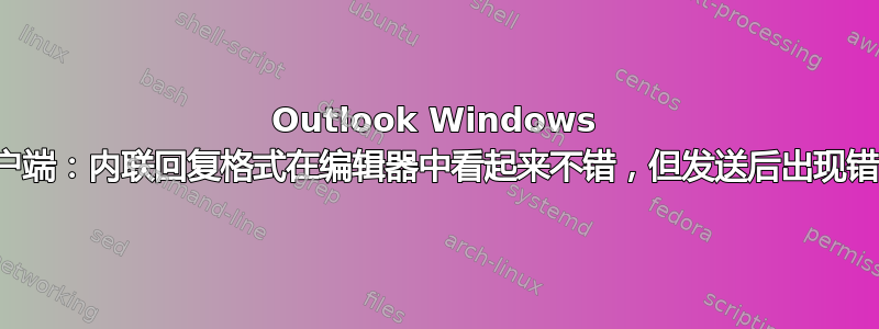 Outlook Windows 客户端：内联回复格式在编辑器中看起来不错，但发送后出现错误