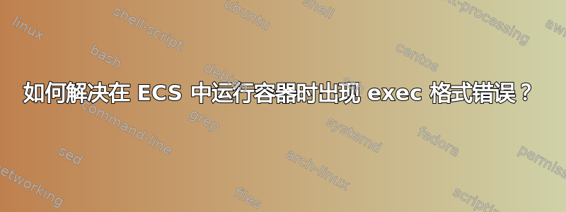 如何解决在 ECS 中运行容器时出现 exec 格式错误？