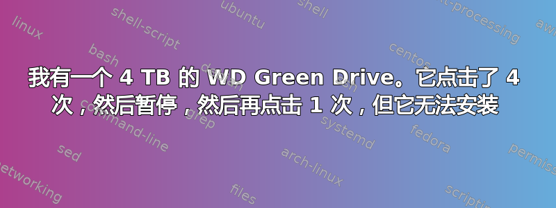 我有一个 4 TB 的 WD Green Drive。它点击了 4 次，然后暂停，然后再点击 1 次，但它无法安装