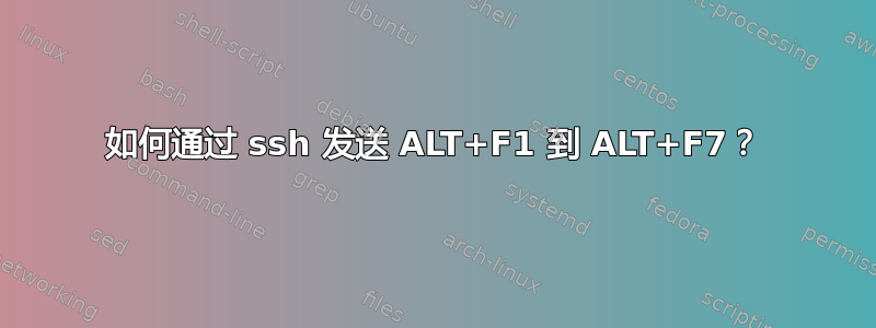 如何通过 ssh 发送 ALT+F1 到 ALT+F7？