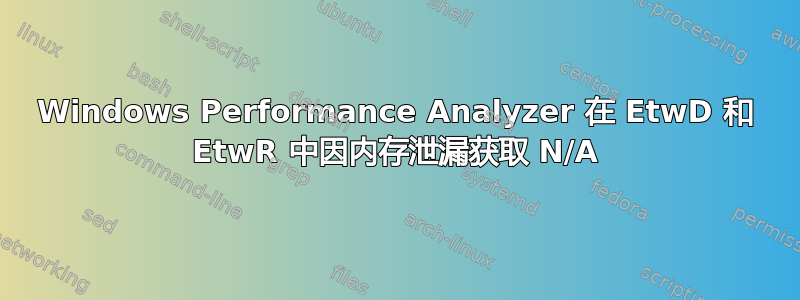 Windows Performance Analyzer 在 EtwD 和 EtwR 中因内存泄漏获取 N/A