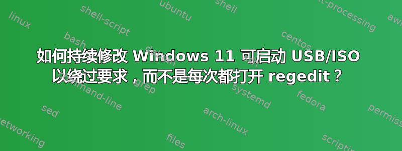 如何持续修改 Windows 11 可启动 USB/ISO 以绕过要求，而不是每次都打开 regedit？