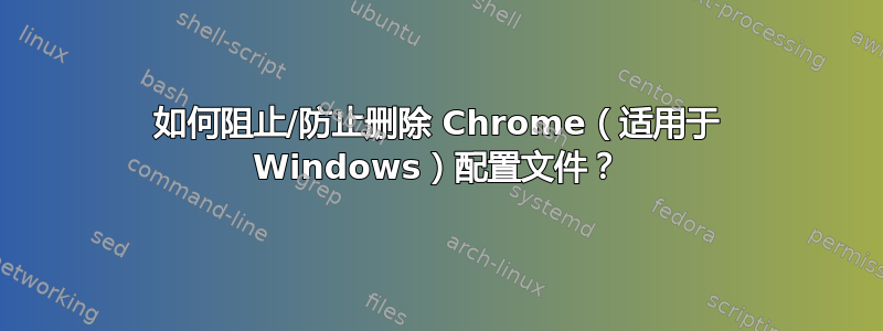 如何阻止/防止删除 Chrome（适用于 Windows）配置文件？